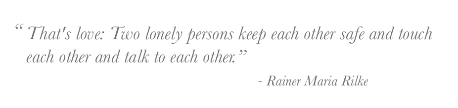 "That's love: Two lonely persons keep each other safe and touch each other and talk to each other." - Rainer Maria Rilke