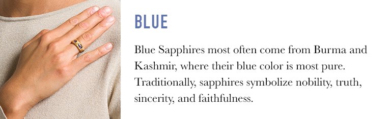 Blue Sapphires often come from Burma and Kashmir, where their blue color is most pure. Traditionally, sapphires symbolize nobility, truth, sincerity, and faithfulness.