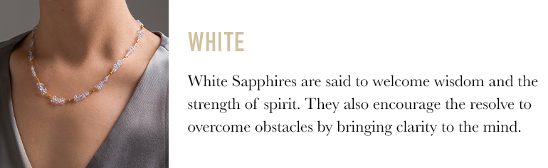 White Sapphires are said to welcome wisdom and the strength of spirit. They also encourage the resolve to overcome obstacles by bringing clarity to the mind.